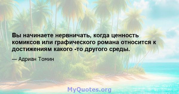 Вы начинаете нервничать, когда ценность комиксов или графического романа относится к достижениям какого -то другого среды.