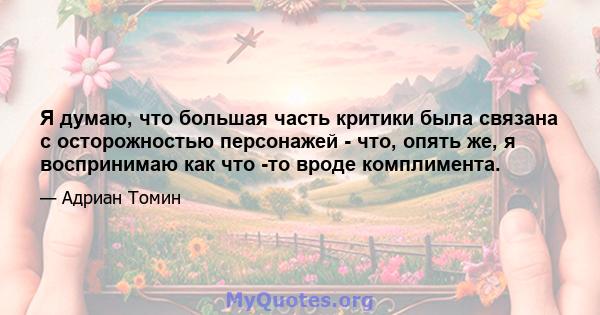 Я думаю, что большая часть критики была связана с осторожностью персонажей - что, опять же, я воспринимаю как что -то вроде комплимента.