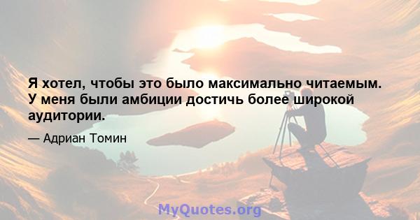 Я хотел, чтобы это было максимально читаемым. У меня были амбиции достичь более широкой аудитории.