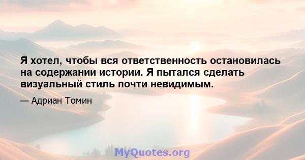 Я хотел, чтобы вся ответственность остановилась на содержании истории. Я пытался сделать визуальный стиль почти невидимым.