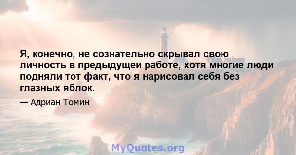 Я, конечно, не сознательно скрывал свою личность в предыдущей работе, хотя многие люди подняли тот факт, что я нарисовал себя без глазных яблок.