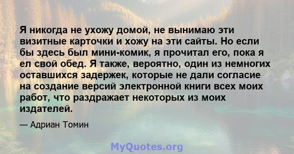 Я никогда не ухожу домой, не вынимаю эти визитные карточки и хожу на эти сайты. Но если бы здесь был мини-комик, я прочитал его, пока я ел свой обед. Я также, вероятно, один из немногих оставшихся задержек, которые не