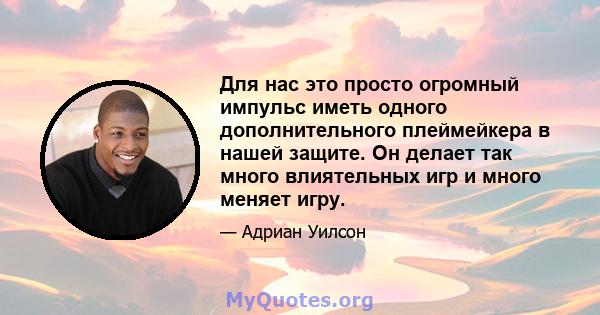 Для нас это просто огромный импульс иметь одного дополнительного плеймейкера в нашей защите. Он делает так много влиятельных игр и много меняет игру.