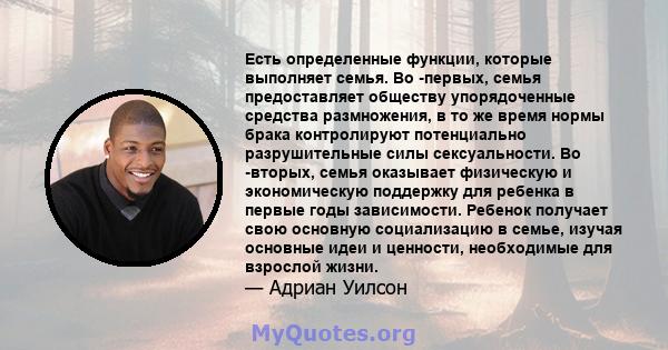 Есть определенные функции, которые выполняет семья. Во -первых, семья предоставляет обществу упорядоченные средства размножения, в то же время нормы брака контролируют потенциально разрушительные силы сексуальности. Во