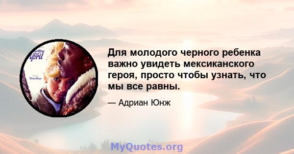 Для молодого черного ребенка важно увидеть мексиканского героя, просто чтобы узнать, что мы все равны.