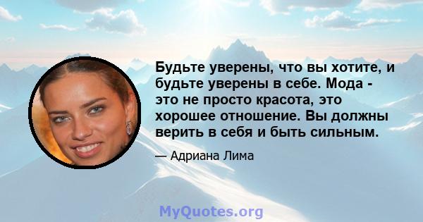 Будьте уверены, что вы хотите, и будьте уверены в себе. Мода - это не просто красота, это хорошее отношение. Вы должны верить в себя и быть сильным.