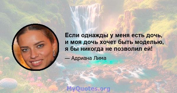 Если однажды у меня есть дочь, и моя дочь хочет быть моделью, я бы никогда не позволил ей!