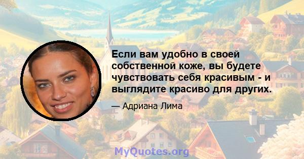 Если вам удобно в своей собственной коже, вы будете чувствовать себя красивым - и выглядите красиво для других.