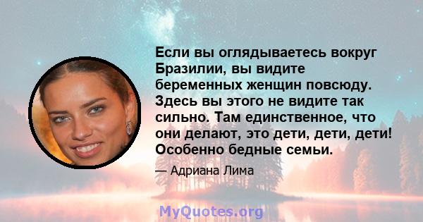 Если вы оглядываетесь вокруг Бразилии, вы видите беременных женщин повсюду. Здесь вы этого не видите так сильно. Там единственное, что они делают, это дети, дети, дети! Особенно бедные семьи.