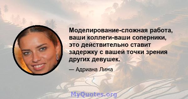 Моделирование-сложная работа, ваши коллеги-ваши соперники, это действительно ставит задержку с вашей точки зрения других девушек.