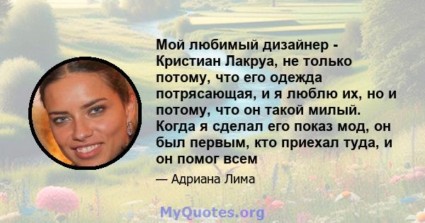 Мой любимый дизайнер - Кристиан Лакруа, не только потому, что его одежда потрясающая, и я люблю их, но и потому, что он такой милый. Когда я сделал его показ мод, он был первым, кто приехал туда, и он помог всем