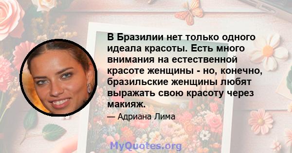 В Бразилии нет только одного идеала красоты. Есть много внимания на естественной красоте женщины - но, конечно, бразильские женщины любят выражать свою красоту через макияж.