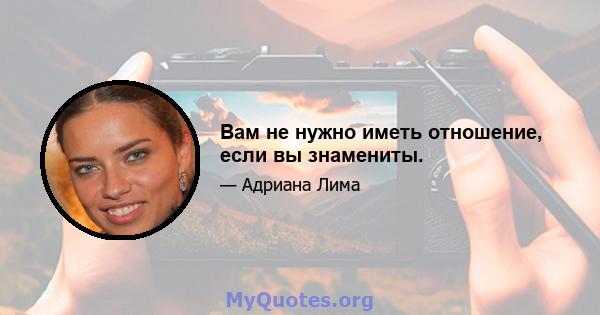 Вам не нужно иметь отношение, если вы знамениты.