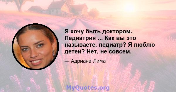 Я хочу быть доктором. Педиатрия ... Как вы это называете, педиатр? Я люблю детей? Нет, не совсем.