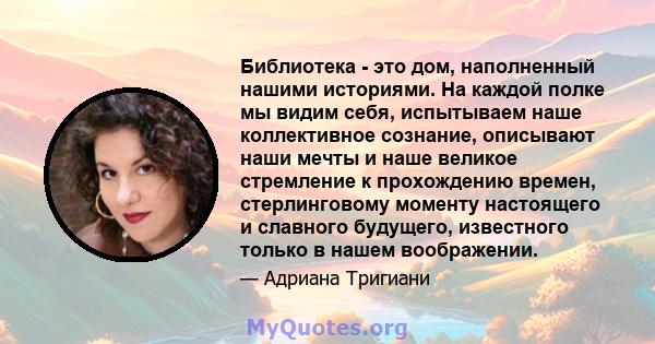 Библиотека - это дом, наполненный нашими историями. На каждой полке мы видим себя, испытываем наше коллективное сознание, описывают наши мечты и наше великое стремление к прохождению времен, стерлинговому моменту