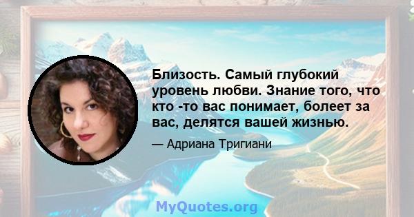 Близость. Самый глубокий уровень любви. Знание того, что кто -то вас понимает, болеет за вас, делятся вашей жизнью.