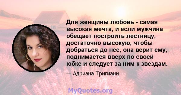 Для женщины любовь - самая высокая мечта, и если мужчина обещает построить лестницу, достаточно высокую, чтобы добраться до нее, она верит ему, поднимается вверх по своей юбке и следует за ним к звездам.