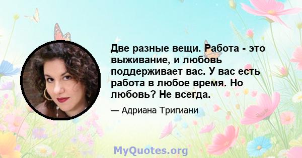 Две разные вещи. Работа - это выживание, и любовь поддерживает вас. У вас есть работа в любое время. Но любовь? Не всегда.