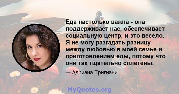 Еда настолько важна - она ​​поддерживает нас, обеспечивает социальную центр, и это весело. Я не могу разгадать разницу между любовью в моей семье и приготовлением еды, потому что они так тщательно сплетены.