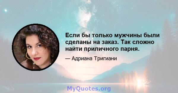 Если бы только мужчины были сделаны на заказ. Так сложно найти приличного парня.