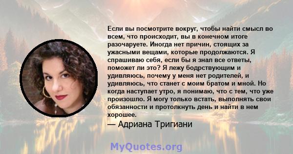 Если вы посмотрите вокруг, чтобы найти смысл во всем, что происходит, вы в конечном итоге разочаруете. Иногда нет причин, стоящих за ужасными вещами, которые продолжаются. Я спрашиваю себя, если бы я знал все ответы,