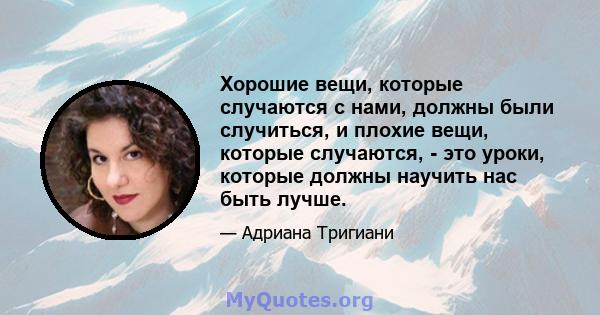 Хорошие вещи, которые случаются с нами, должны были случиться, и плохие вещи, которые случаются, - это уроки, которые должны научить нас быть лучше.