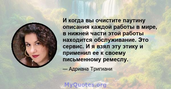 И когда вы очистите паутину описания каждой работы в мире, в нижней части этой работы находится обслуживание. Это сервис. И я взял эту этику и применил ее к своему письменному ремеслу.