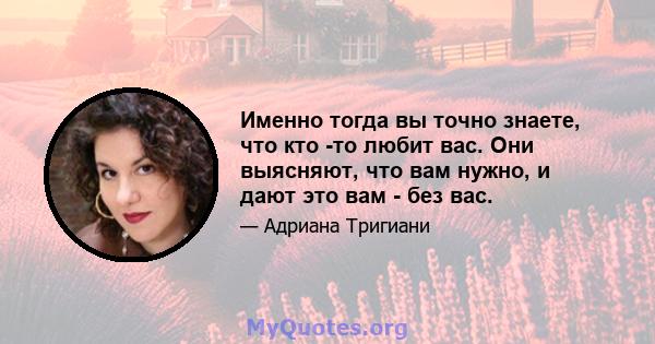 Именно тогда вы точно знаете, что кто -то любит вас. Они выясняют, что вам нужно, и дают это вам - без вас.