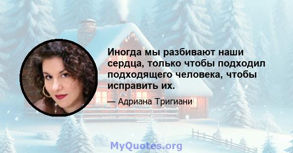 Иногда мы разбивают наши сердца, только чтобы подходил подходящего человека, чтобы исправить их.