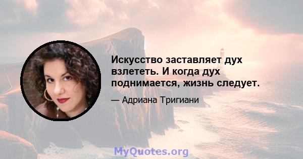 Искусство заставляет дух взлететь. И когда дух поднимается, жизнь следует.