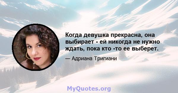 Когда девушка прекрасна, она выбирает - ей никогда не нужно ждать, пока кто -то ее выберет.