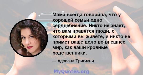 Мама всегда говорила, что у хорошей семьи одно сердцебиение. Никто не знает, что вам нравятся люди, с которыми вы живете, и никто не примет ваше дело во внешнее мир, как ваши кровные родственники.