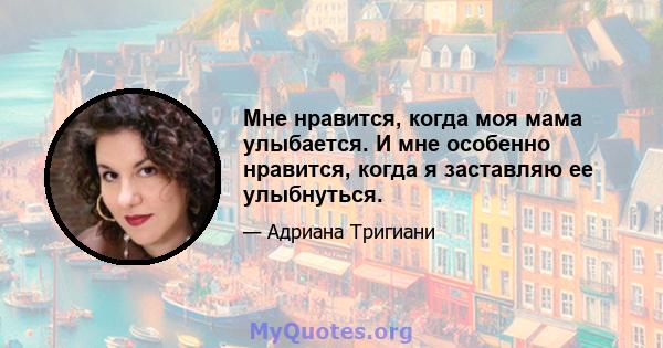 Мне нравится, когда моя мама улыбается. И мне особенно нравится, когда я заставляю ее улыбнуться.