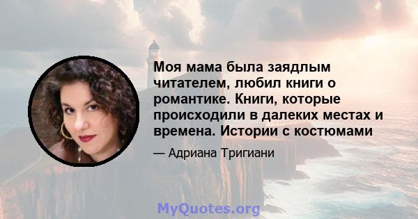 Моя мама была заядлым читателем, любил книги о романтике. Книги, которые происходили в далеких местах и ​​времена. Истории с костюмами