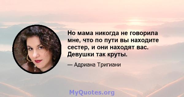 Но мама никогда не говорила мне, что по пути вы находите сестер, и они находят вас. Девушки так круты.