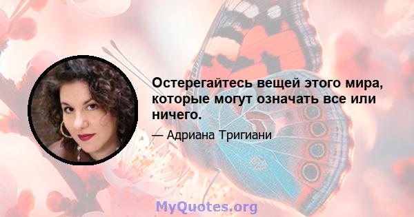 Остерегайтесь вещей этого мира, которые могут означать все или ничего.