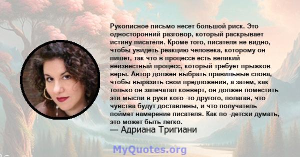 Рукописное письмо несет большой риск. Это односторонний разговор, который раскрывает истину писателя. Кроме того, писателя не видно, чтобы увидеть реакцию человека, которому он пишет, так что в процессе есть великий