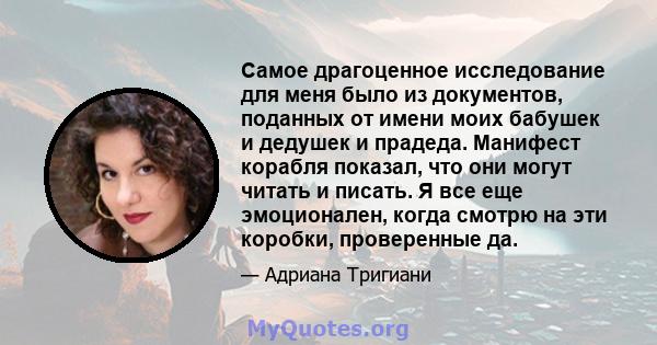 Самое драгоценное исследование для меня было из документов, поданных от имени моих бабушек и дедушек и прадеда. Манифест корабля показал, что они могут читать и писать. Я все еще эмоционален, когда смотрю на эти