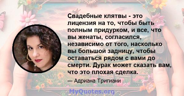 Свадебные клятвы - это лицензия на то, чтобы быть полным придурком, и все, что вы женаты, согласился, независимо от того, насколько вы большой задницу, чтобы оставаться рядом с вами до смерти. Дурак может сказать вам,