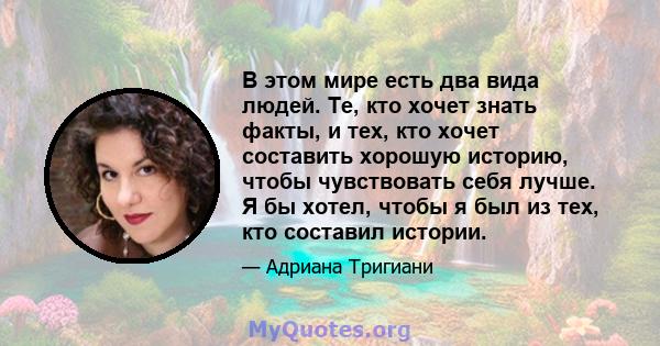 В этом мире есть два вида людей. Те, кто хочет знать факты, и тех, кто хочет составить хорошую историю, чтобы чувствовать себя лучше. Я бы хотел, чтобы я был из тех, кто составил истории.