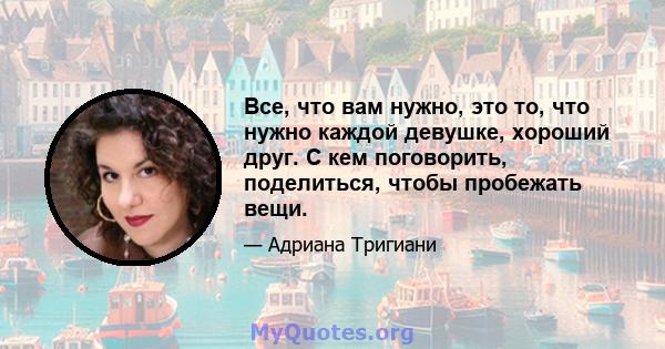 Все, что вам нужно, это то, что нужно каждой девушке, хороший друг. С кем поговорить, поделиться, чтобы пробежать вещи.