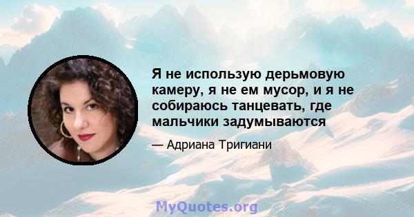 Я не использую дерьмовую камеру, я не ем мусор, и я не собираюсь танцевать, где мальчики задумываются