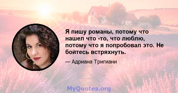 Я пишу романы, потому что нашел что -то, что люблю, потому что я попробовал это. Не бойтесь встряхнуть.