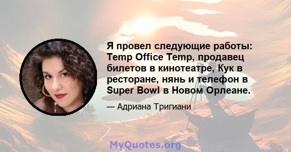 Я провел следующие работы: Temp Office Temp, продавец билетов в кинотеатре, Кук в ресторане, нянь и телефон в Super Bowl в Новом Орлеане.