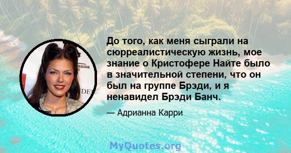 До того, как меня сыграли на сюрреалистическую жизнь, мое знание о Кристофере Найте было в значительной степени, что он был на группе Брэди, и я ненавидел Брэди Банч.