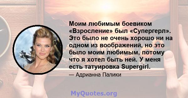 Моим любимым боевиком «Взросление» был «Супергерл». Это было не очень хорошо ни на одном из воображений, но это было моим любимым, потому что я хотел быть ней. У меня есть татуировка Supergirl.