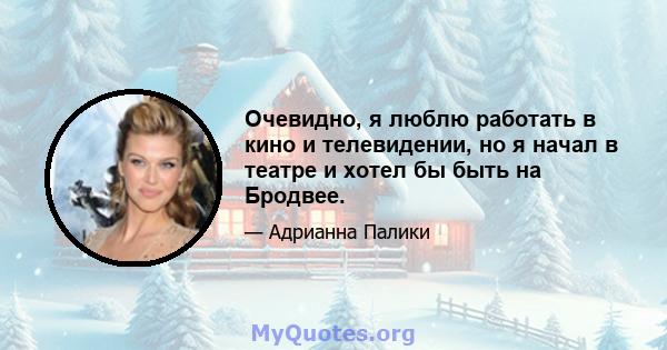Очевидно, я люблю работать в кино и телевидении, но я начал в театре и хотел бы быть на Бродвее.