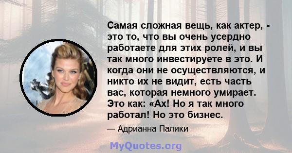 Самая сложная вещь, как актер, - это то, что вы очень усердно работаете для этих ролей, и вы так много инвестируете в это. И когда они не осуществляются, и никто их не видит, есть часть вас, которая немного умирает. Это 