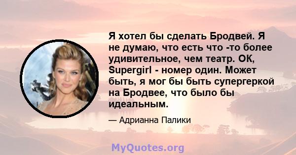 Я хотел бы сделать Бродвей. Я не думаю, что есть что -то более удивительное, чем театр. ОК, Supergirl - номер один. Может быть, я мог бы быть супергеркой на Бродвее, что было бы идеальным.