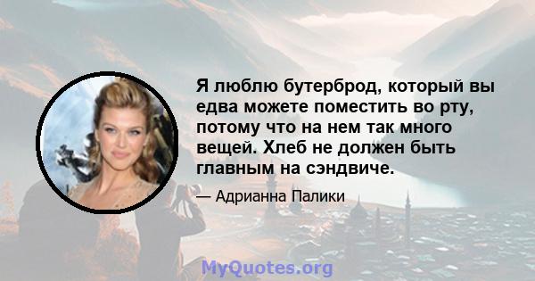 Я люблю бутерброд, который вы едва можете поместить во рту, потому что на нем так много вещей. Хлеб не должен быть главным на сэндвиче.